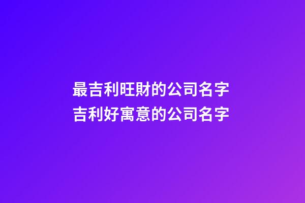 最吉利旺財的公司名字 吉利好寓意的公司名字-第1張-公司起名-玄機派
